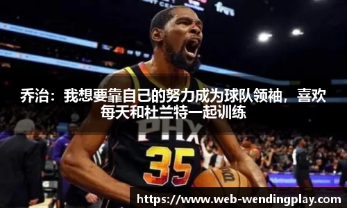 乔治：我想要靠自己的努力成为球队领袖，喜欢每天和杜兰特一起训练