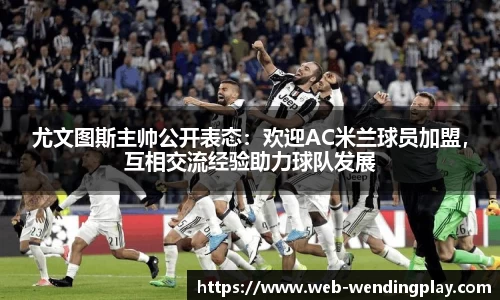 尤文图斯主帅公开表态：欢迎AC米兰球员加盟，互相交流经验助力球队发展