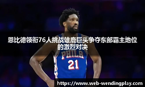 恩比德领衔76人挑战雄鹿巨头争夺东部霸主地位的激烈对决