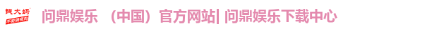 问鼎娱乐 （中国）官方网站| 问鼎娱乐下载中心